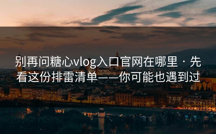 别再问糖心vlog入口官网在哪里 · 先看这份排雷清单——你可能也遇到过