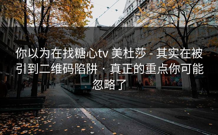 你以为在找糖心tv 美杜莎 - 其实在被引到二维码陷阱 · 真正的重点你可能忽略了