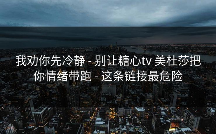 我劝你先冷静 - 别让糖心tv 美杜莎把你情绪带跑 - 这条链接最危险