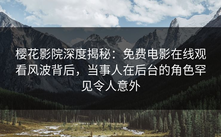 樱花影院深度揭秘：免费电影在线观看风波背后，当事人在后台的角色罕见令人意外