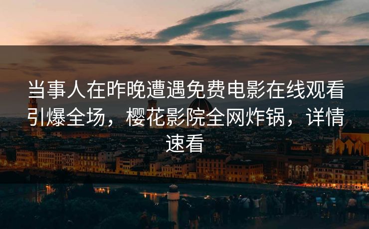 当事人在昨晚遭遇免费电影在线观看引爆全场，樱花影院全网炸锅，详情速看