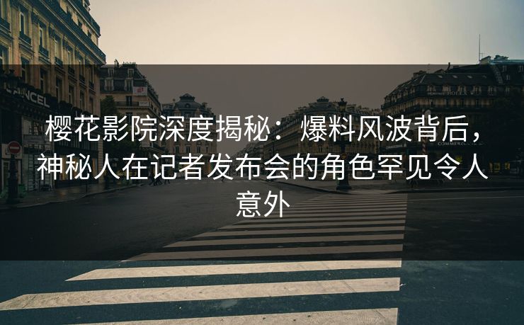 樱花影院深度揭秘：爆料风波背后，神秘人在记者发布会的角色罕见令人意外