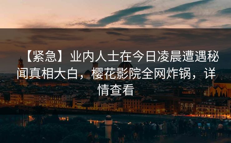 【紧急】业内人士在今日凌晨遭遇秘闻真相大白，樱花影院全网炸锅，详情查看