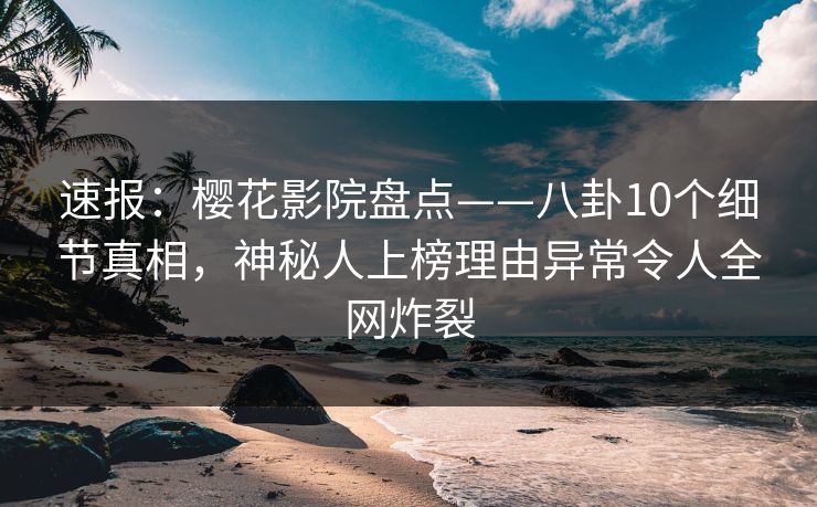 速报：樱花影院盘点——八卦10个细节真相，神秘人上榜理由异常令人全网炸裂