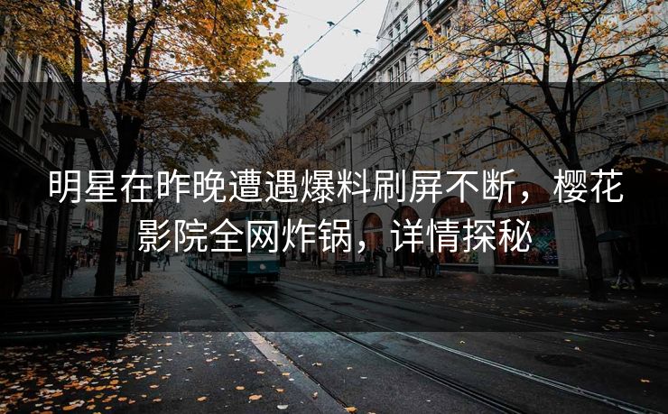 明星在昨晚遭遇爆料刷屏不断，樱花影院全网炸锅，详情探秘