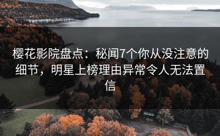 樱花影院盘点：秘闻7个你从没注意的细节，明星上榜理由异常令人无法置信
