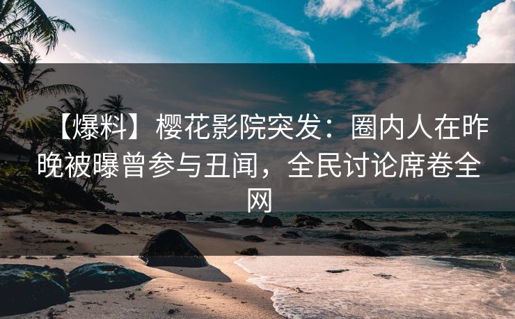【爆料】樱花影院突发：圈内人在昨晚被曝曾参与丑闻，全民讨论席卷全网