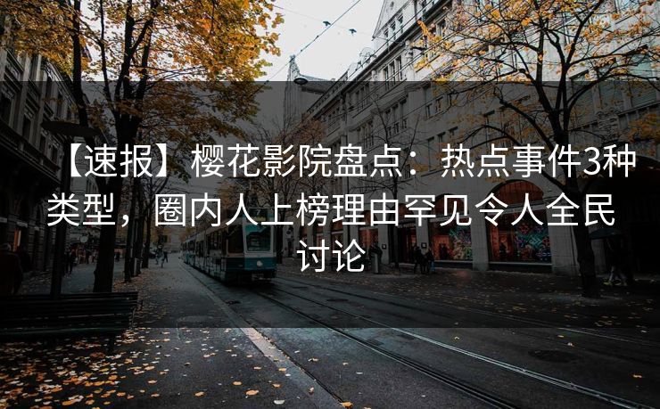 【速报】樱花影院盘点：热点事件3种类型，圈内人上榜理由罕见令人全民讨论
