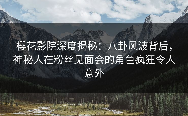 樱花影院深度揭秘：八卦风波背后，神秘人在粉丝见面会的角色疯狂令人意外