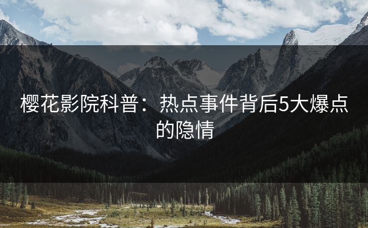 樱花影院科普：热点事件背后5大爆点的隐情