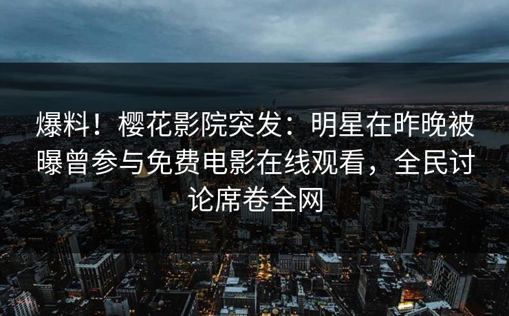 爆料！樱花影院突发：明星在昨晚被曝曾参与免费电影在线观看，全民讨论席卷全网