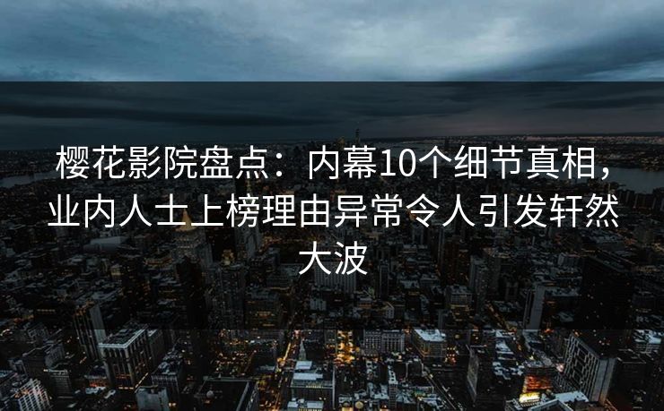 樱花影院盘点：内幕10个细节真相，业内人士上榜理由异常令人引发轩然大波