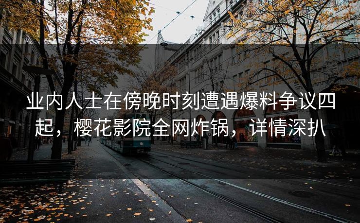 业内人士在傍晚时刻遭遇爆料争议四起，樱花影院全网炸锅，详情深扒