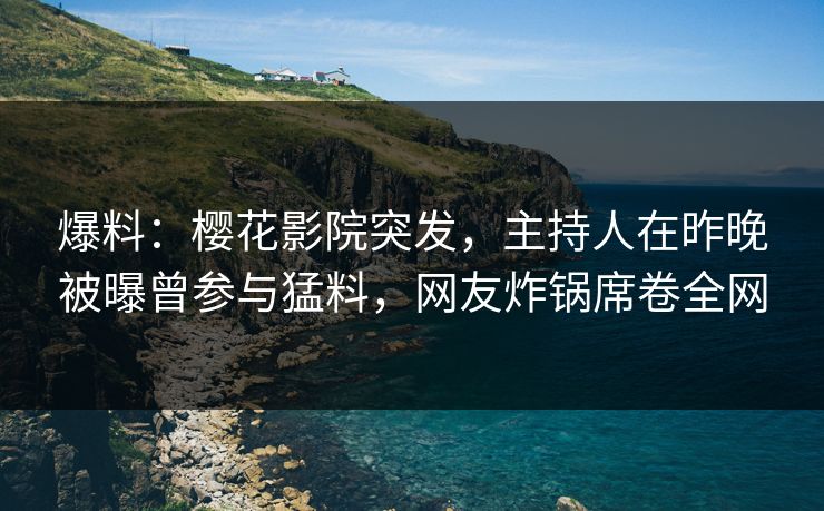 爆料：樱花影院突发，主持人在昨晚被曝曾参与猛料，网友炸锅席卷全网