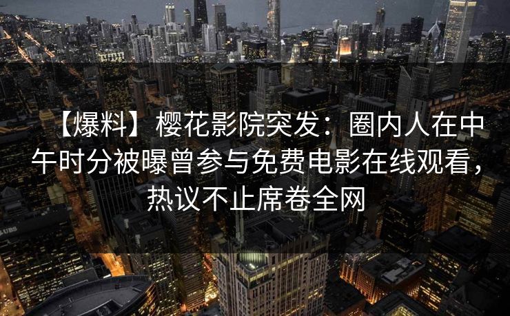 【爆料】樱花影院突发：圈内人在中午时分被曝曾参与免费电影在线观看，热议不止席卷全网