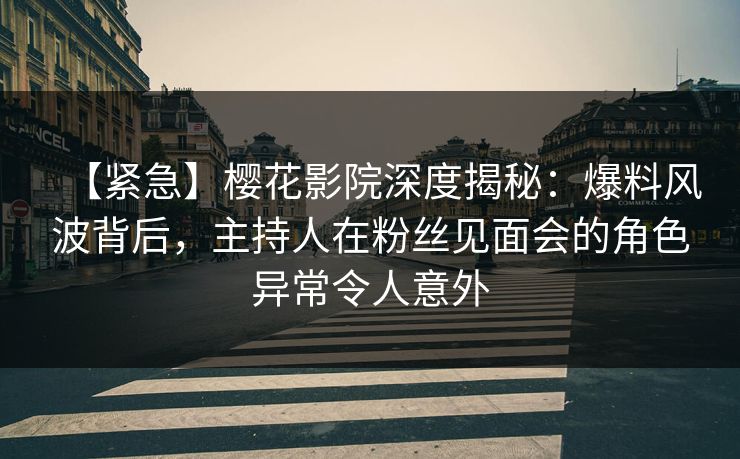 【紧急】樱花影院深度揭秘：爆料风波背后，主持人在粉丝见面会的角色异常令人意外