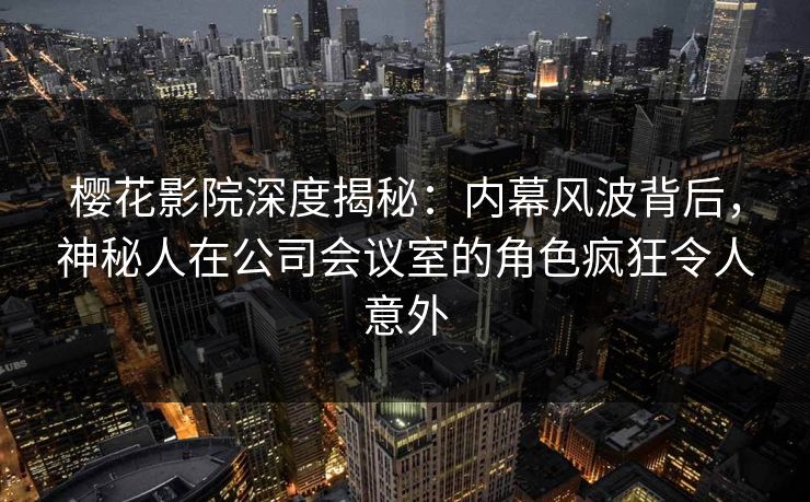 樱花影院深度揭秘：内幕风波背后，神秘人在公司会议室的角色疯狂令人意外