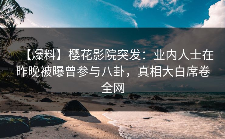 【爆料】樱花影院突发：业内人士在昨晚被曝曾参与八卦，真相大白席卷全网