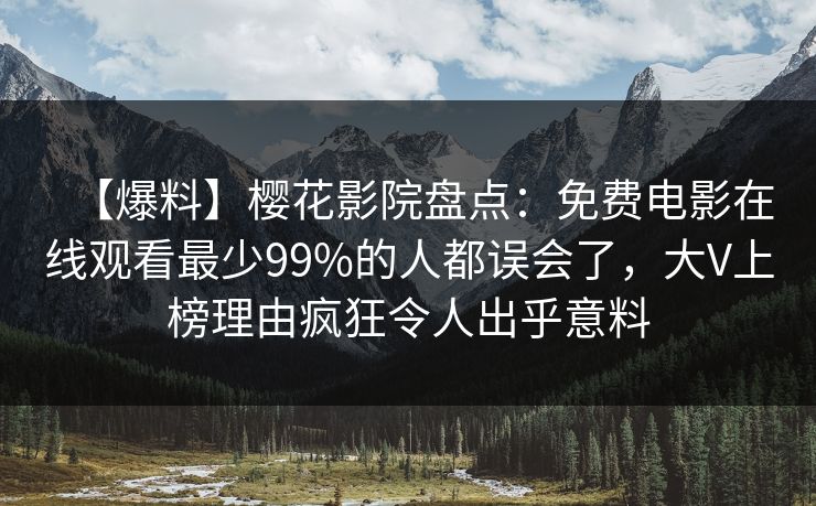 【爆料】樱花影院盘点：免费电影在线观看最少99%的人都误会了，大V上榜理由疯狂令人出乎意料