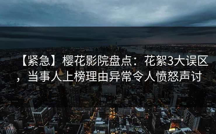 【紧急】樱花影院盘点：花絮3大误区，当事人上榜理由异常令人愤怒声讨