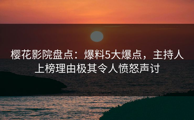 樱花影院盘点：爆料5大爆点，主持人上榜理由极其令人愤怒声讨