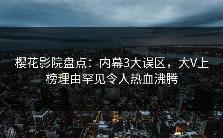 樱花影院盘点：内幕3大误区，大V上榜理由罕见令人热血沸腾