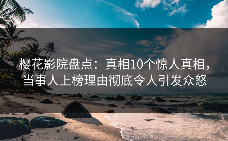 樱花影院盘点：真相10个惊人真相，当事人上榜理由彻底令人引发众怒