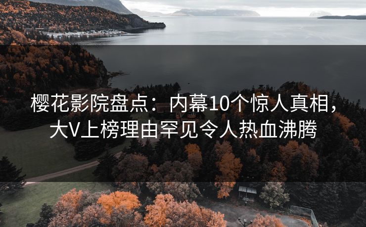 樱花影院盘点：内幕10个惊人真相，大V上榜理由罕见令人热血沸腾