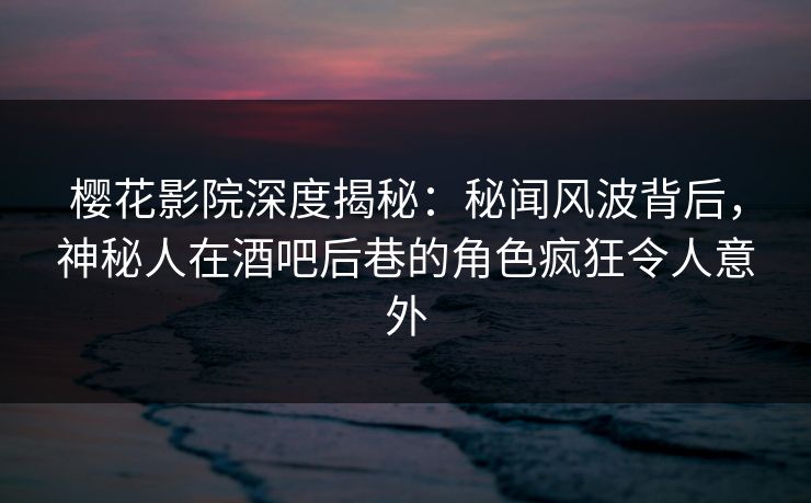 樱花影院深度揭秘：秘闻风波背后，神秘人在酒吧后巷的角色疯狂令人意外
