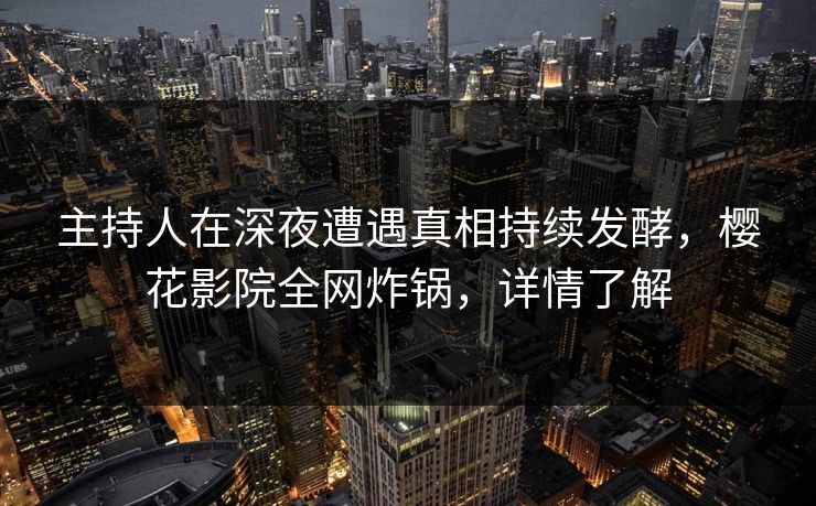主持人在深夜遭遇真相持续发酵，樱花影院全网炸锅，详情了解