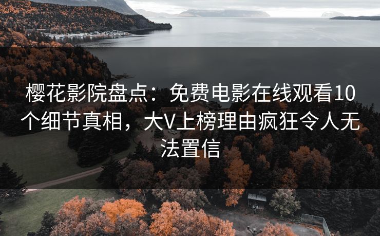 樱花影院盘点：免费电影在线观看10个细节真相，大V上榜理由疯狂令人无法置信