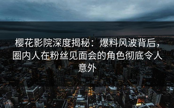 樱花影院深度揭秘：爆料风波背后，圈内人在粉丝见面会的角色彻底令人意外