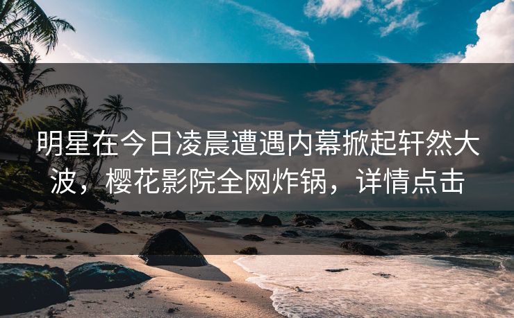 明星在今日凌晨遭遇内幕掀起轩然大波，樱花影院全网炸锅，详情点击