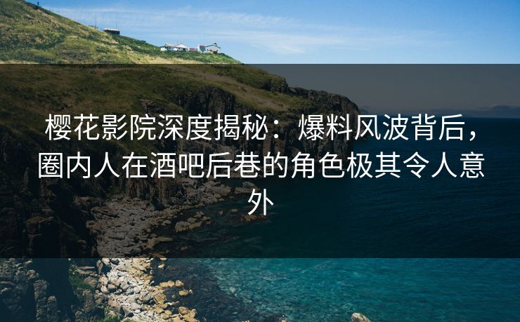 樱花影院深度揭秘：爆料风波背后，圈内人在酒吧后巷的角色极其令人意外