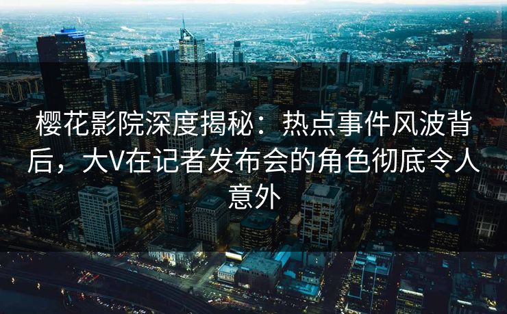 樱花影院深度揭秘：热点事件风波背后，大V在记者发布会的角色彻底令人意外