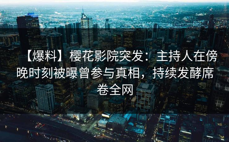 【爆料】樱花影院突发：主持人在傍晚时刻被曝曾参与真相，持续发酵席卷全网