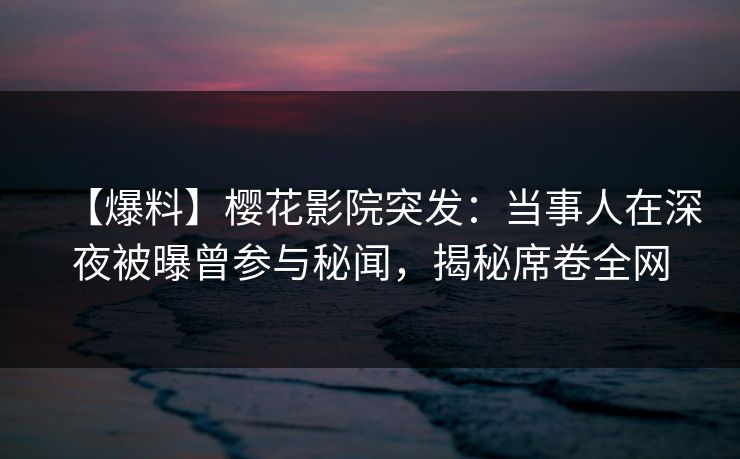【爆料】樱花影院突发：当事人在深夜被曝曾参与秘闻，揭秘席卷全网