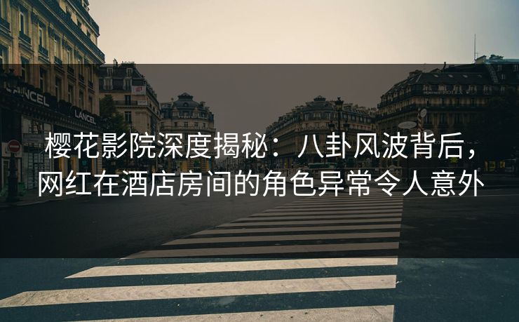 樱花影院深度揭秘：八卦风波背后，网红在酒店房间的角色异常令人意外