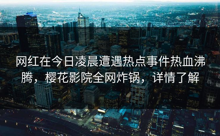 网红在今日凌晨遭遇热点事件热血沸腾，樱花影院全网炸锅，详情了解