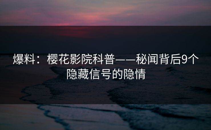 爆料：樱花影院科普——秘闻背后9个隐藏信号的隐情