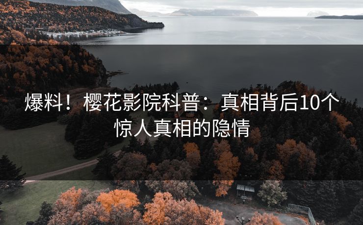 爆料！樱花影院科普：真相背后10个惊人真相的隐情