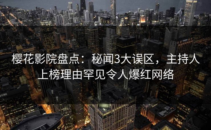 樱花影院盘点：秘闻3大误区，主持人上榜理由罕见令人爆红网络
