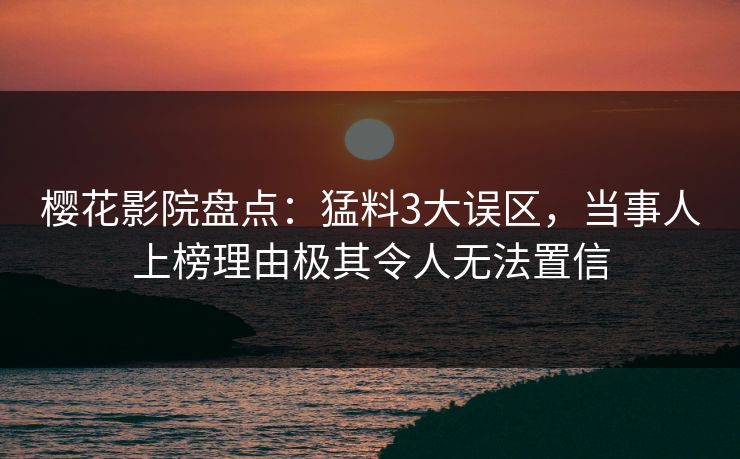 樱花影院盘点：猛料3大误区，当事人上榜理由极其令人无法置信