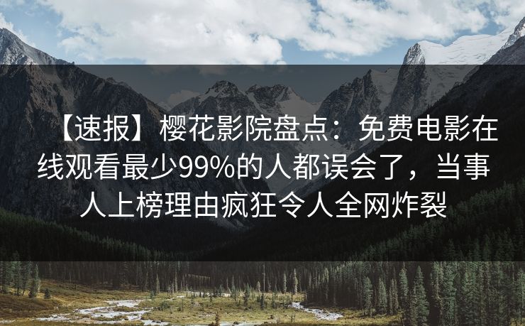 【速报】樱花影院盘点：免费电影在线观看最少99%的人都误会了，当事人上榜理由疯狂令人全网炸裂