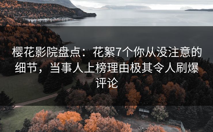 樱花影院盘点：花絮7个你从没注意的细节，当事人上榜理由极其令人刷爆评论