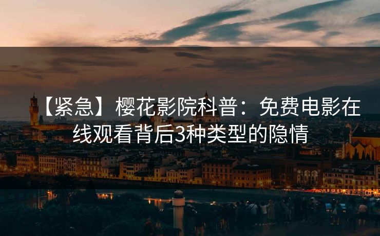 【紧急】樱花影院科普：免费电影在线观看背后3种类型的隐情