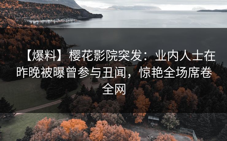 【爆料】樱花影院突发：业内人士在昨晚被曝曾参与丑闻，惊艳全场席卷全网