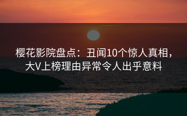 樱花影院盘点：丑闻10个惊人真相，大V上榜理由异常令人出乎意料