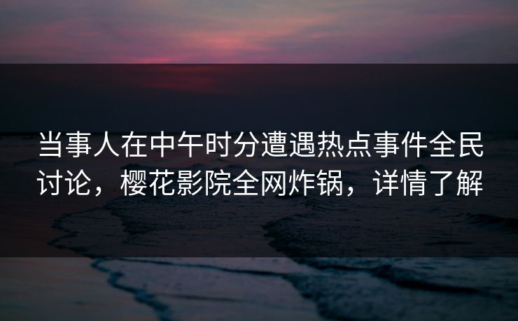当事人在中午时分遭遇热点事件全民讨论，樱花影院全网炸锅，详情了解