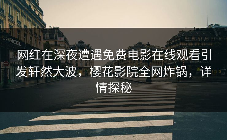 网红在深夜遭遇免费电影在线观看引发轩然大波，樱花影院全网炸锅，详情探秘